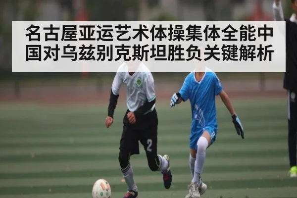 名古屋亚运艺术体操集体全能中国对乌兹别克斯坦胜负关键解析