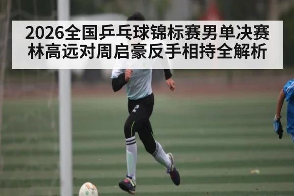 2026全国乒乓球锦标赛男单决赛林高远对周启豪反手相持全解析