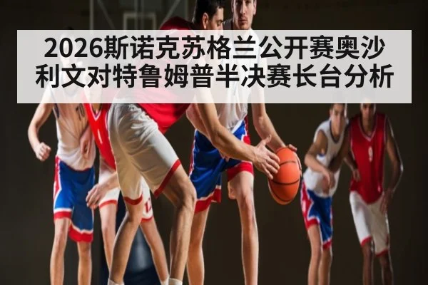 2026斯诺克苏格兰公开赛奥沙利文对特鲁姆普半决赛长台分析