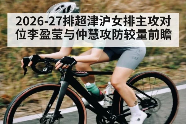 2026-27排超津沪女排主攻对位李盈莹与仲慧攻防较量前瞻