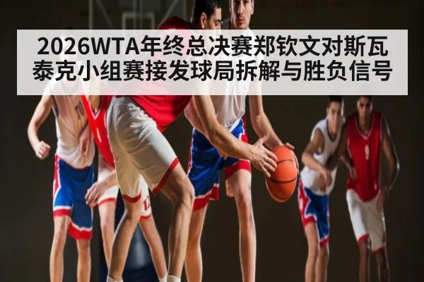 2026WTA年终总决赛郑钦文对斯瓦泰克小组赛接发球局拆解与胜负信号