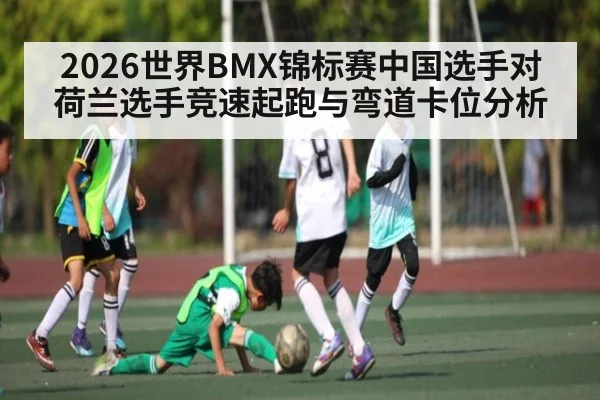 2026世界BMX锦标赛中国选手对荷兰选手竞速起跑与弯道卡位分析